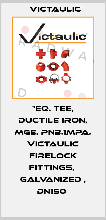 "Eq. Tee, Ductile Iron, MGE, PN2.1MPa, Victaulic Firelock Fittings,  Galvanized , DN150  Victaulic