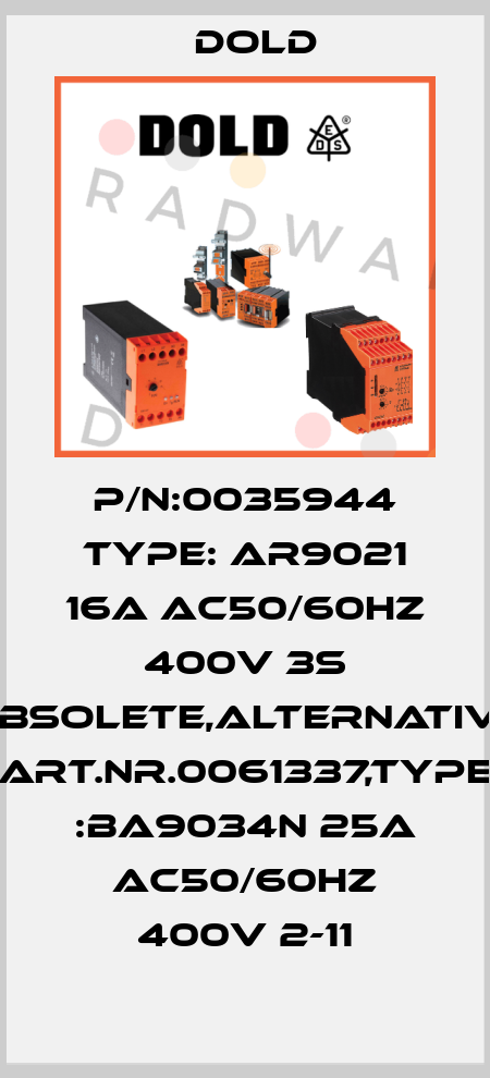 P/N:0035944 Type: AR9021 16A AC50/60HZ 400V 3S obsolete,alternative Art.Nr.0061337,Type :BA9034N 25A AC50/60HZ 400V 2-11 Dold