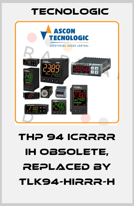 THP 94 ICRRRR IH obsolete, replaced by TLK94-HIRRR-H Tecnologic