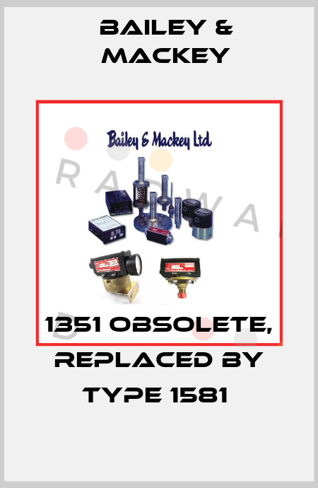 1351 obsolete, replaced by Type 1581  Bailey & Mackey