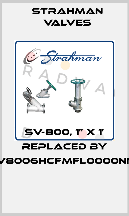 SV-800, 1’’ x 1’ replaced by SV8006HCFMFL0000NNF  STRAHMAN VALVES