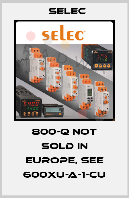 800-Q not sold in Europe, see 600XU-A-1-CU Selec