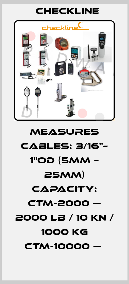 MEASURES CABLES: 3/16"– 1"OD (5MM – 25MM) CAPACITY: CTM-2000 — 2000 LB / 10 KN / 1000 KG CTM-10000 —  Checkline
