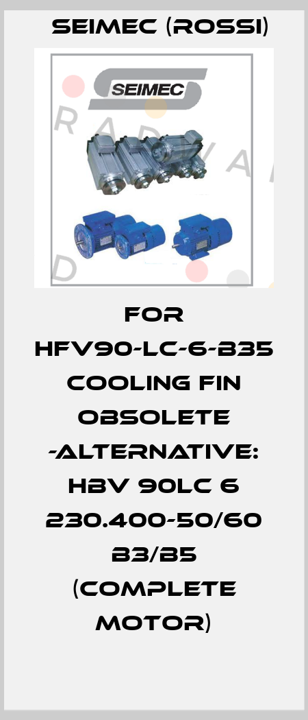 For HFV90-LC-6-B35  Cooling fin obsolete -ALTERNATIVE: HBV 90LC 6 230.400-50/60 B3/B5 (complete motor) Seimec (Rossi)