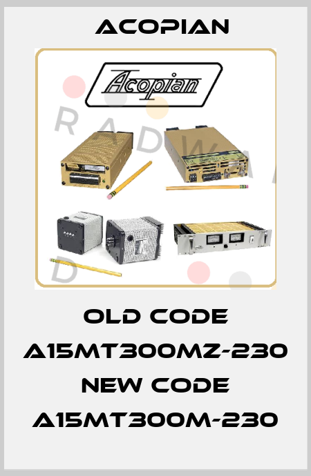 old code A15MT300MZ-230 new code A15MT300M-230 Acopian