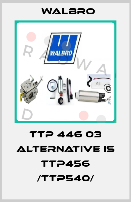TTP 446 03 alternative is TTP456 /TTP540/ Walbro