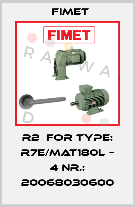 R2  for Type: R7E/MAT180L – 4 Nr.: 20068030600 Fimet