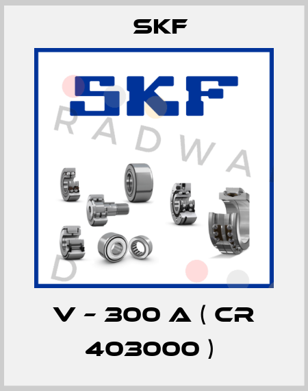 V – 300 A ( CR 403000 )  Skf