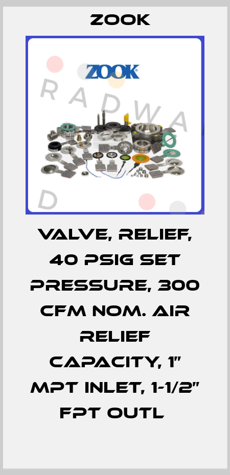 VALVE, RELIEF, 40 PSIG SET PRESSURE, 300 CFM NOM. AIR RELIEF CAPACITY, 1” MPT INLET, 1-1/2” FPT OUTL  Zook