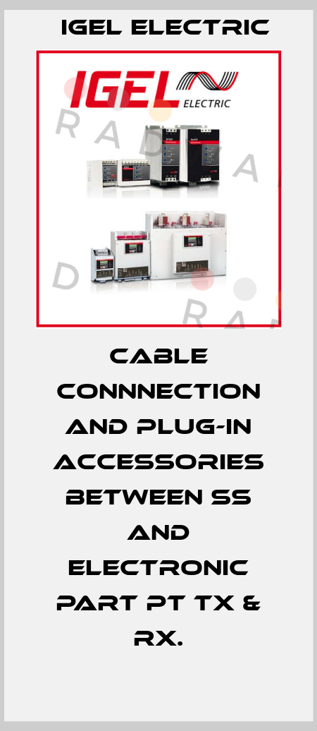 Cable connnection and plug-in accessories between SS and electronic part PT Tx & Rx. IGEL Electric