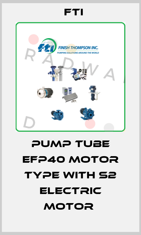PUMP TUBE EFP40 MOTOR TYPE WITH S2 ELECTRIC MOTOR  Fti